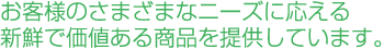 お客様のさまざまなニーズに応える新鮮で価値ある商品を提供しています お客様のさまざまなニーズに応える新鮮で価値ある商品を提供しています