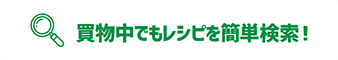 買物中でもレシピを簡単検索！