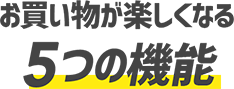 お買い物が楽しくなる 5つの機能